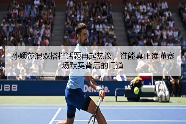 孙颖莎混双搭档话题再起热议，谁能真正读懂赛场默契背后的门道